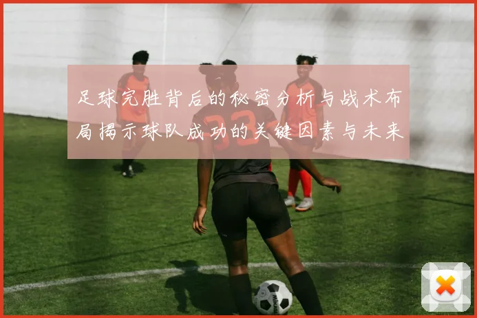 足球完胜背后的秘密分析与战术布局揭示球队成功的关键因素与未来展望