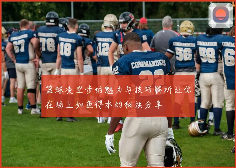 篮球凌空步的魅力与技巧解析让你在场上如鱼得水的秘诀分享