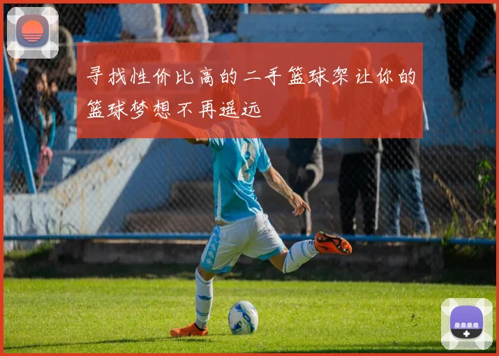 寻找性价比高的二手篮球架让你的篮球梦想不再遥远