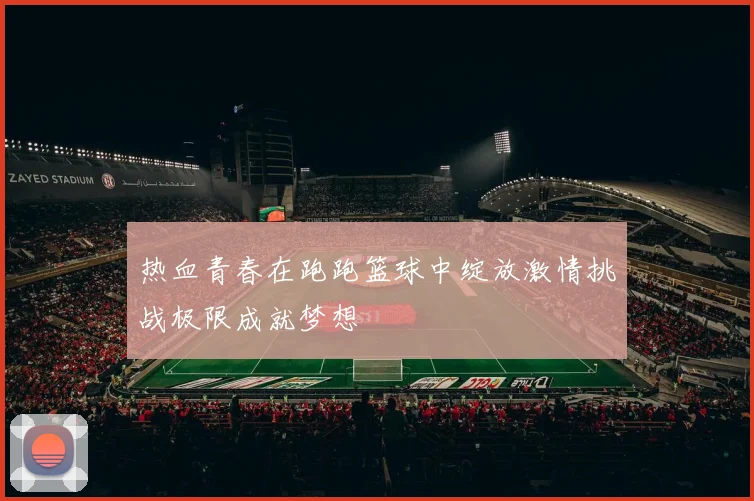 热血青春在跑跑篮球中绽放激情挑战极限成就梦想