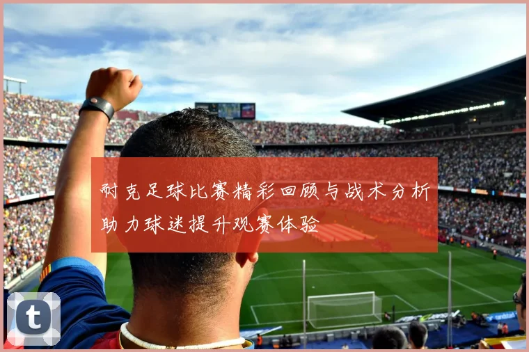 耐克足球比赛精彩回顾与战术分析助力球迷提升观赛体验