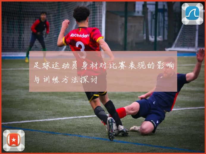 足球运动员身材对比赛表现的影响与训练方法探讨