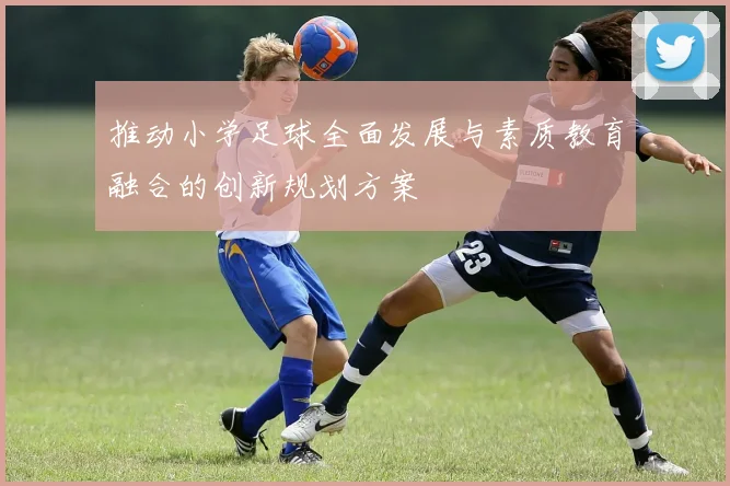 推动小学足球全面发展与素质教育融合的创新规划方案