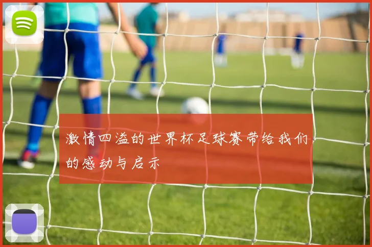 激情四溢的世界杯足球赛带给我们的感动与启示
