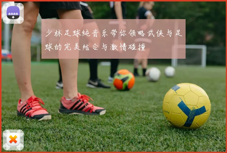 少林足球纯音乐带你领略武侠与足球的完美结合与激情碰撞