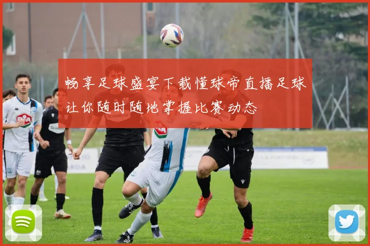 畅享足球盛宴下载懂球帝直播足球让你随时随地掌握比赛动态